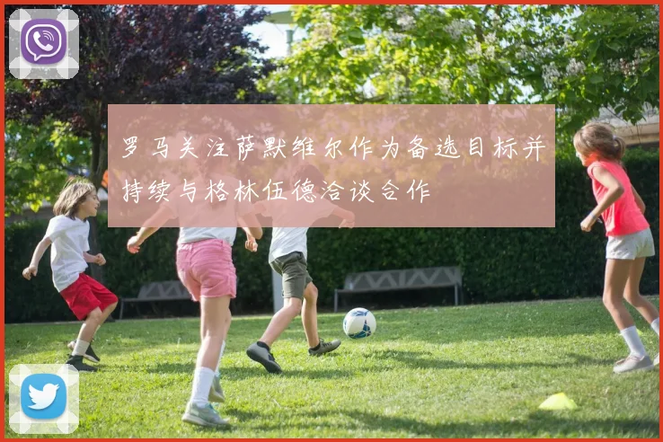 罗马关注萨默维尔作为备选目标并持续与格林伍德洽谈合作