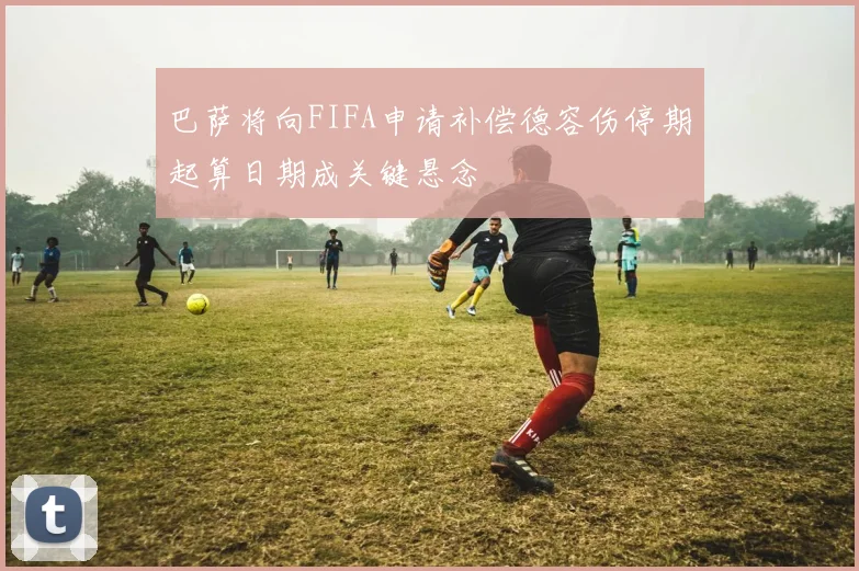 巴萨将向FIFA申请补偿德容伤停期起算日期成关键悬念