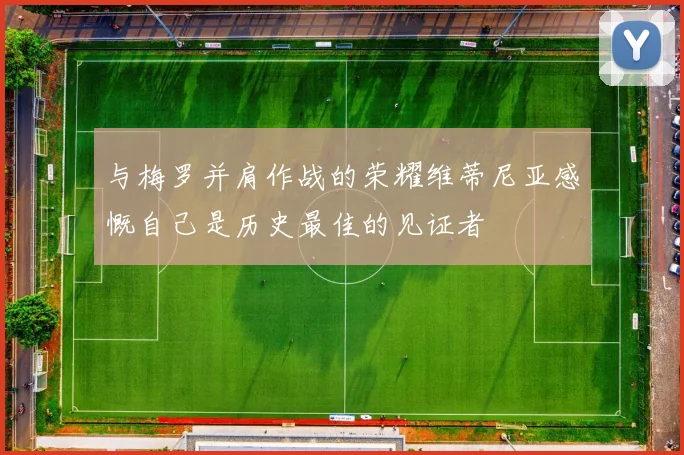 与梅罗并肩作战的荣耀维蒂尼亚感慨自己是历史最佳的见证者
