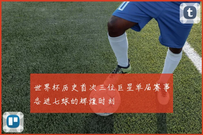 世界杯历史首次三位巨星单届赛事各进七球的辉煌时刻